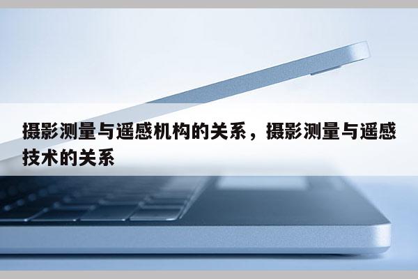 攝影測量與遙感機構的關系，攝影測量與遙感技術的關系