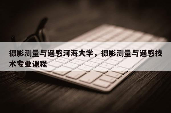 攝影測量與遙感河海大學(xué)，攝影測量與遙感技術(shù)專業(yè)課程