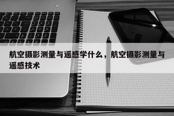 航空攝影測(cè)量與遙感學(xué)什么，航空攝影測(cè)量與遙感技術(shù)