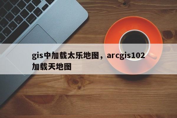 gis中加載太樂地圖，arcgis102加載天地圖