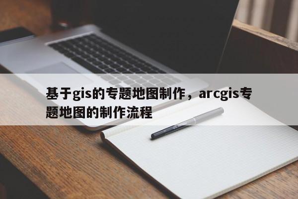 基于gis的專題地圖制作，arcgis專題地圖的制作流程