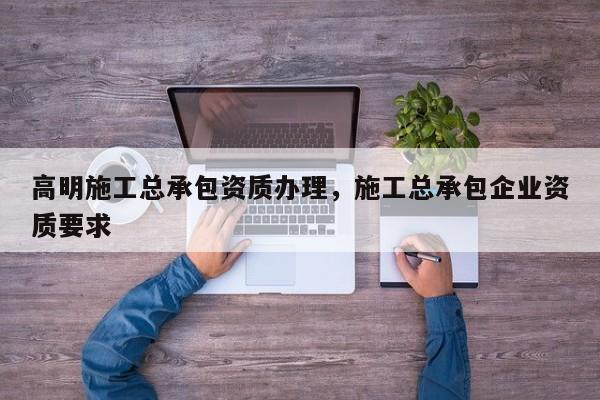 高明施工總承包資質辦理，施工總承包企業資質要求