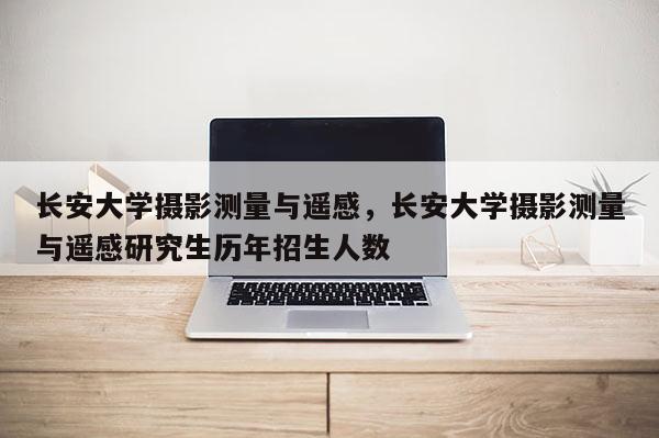 長安大學(xué)攝影測量與遙感，長安大學(xué)攝影測量與遙感研究生歷年招生人數(shù)