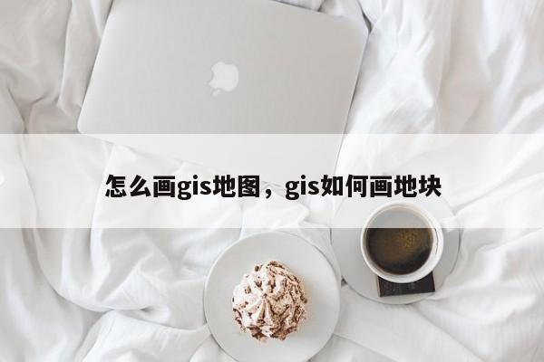 怎么畫gis地圖，gis如何畫地塊