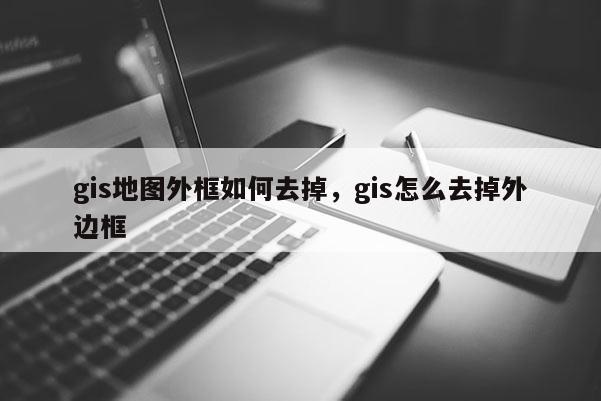 gis地圖外框如何去掉，gis怎么去掉外邊框