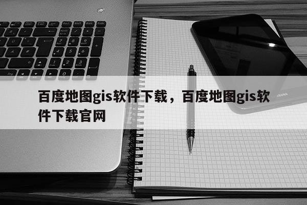 百度地圖gis軟件下載，百度地圖gis軟件下載官網(wǎng)