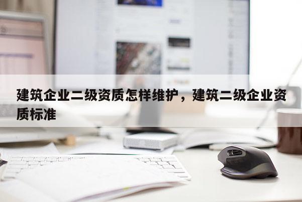 建筑企業二級資質怎樣維護，建筑二級企業資質標準