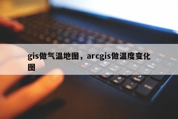 gis做氣溫地圖，arcgis做溫度變化圖