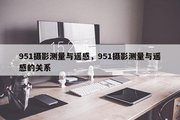 951攝影測量與遙感，951攝影測量與遙感的關(guān)系