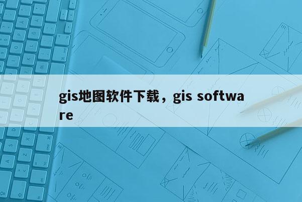 gis地圖軟件下載，gis software