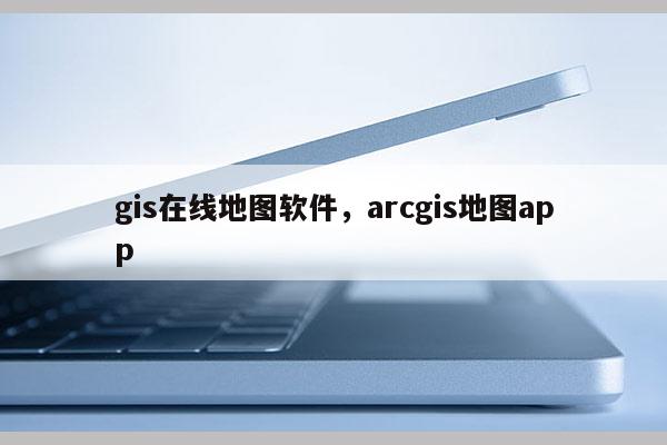 gis在線地圖軟件，arcgis地圖app