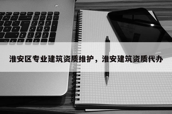 淮安區(qū)專業(yè)建筑資質維護，淮安建筑資質代辦