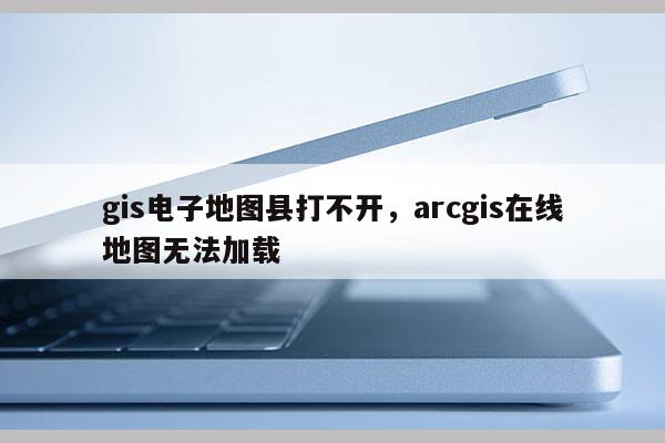 gis電子地圖縣打不開，arcgis在線地圖無法加載