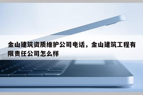 金山建筑資質維護公司電話，金山建筑工程有限責任公司怎么樣