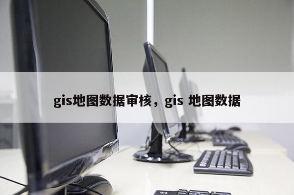 gis地圖數據審核，gis 地圖數據