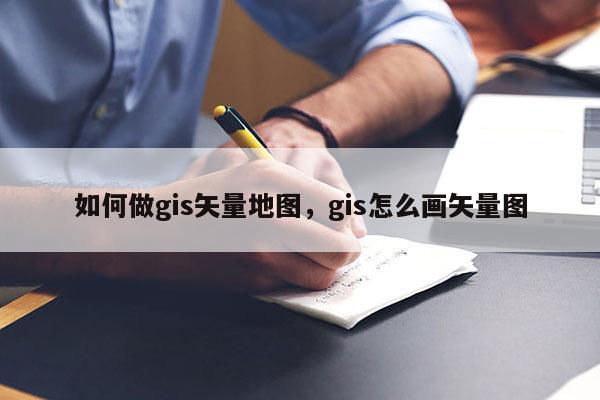 如何做gis矢量地圖，gis怎么畫矢量圖