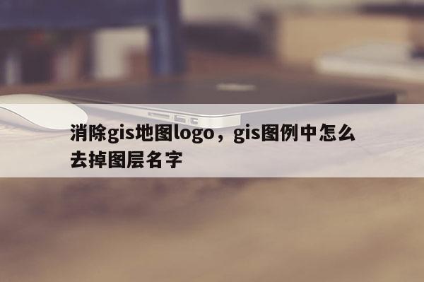 消除gis地圖logo，gis圖例中怎么去掉圖層名字