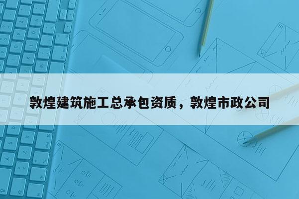 敦煌建筑施工總承包資質，敦煌市政公司