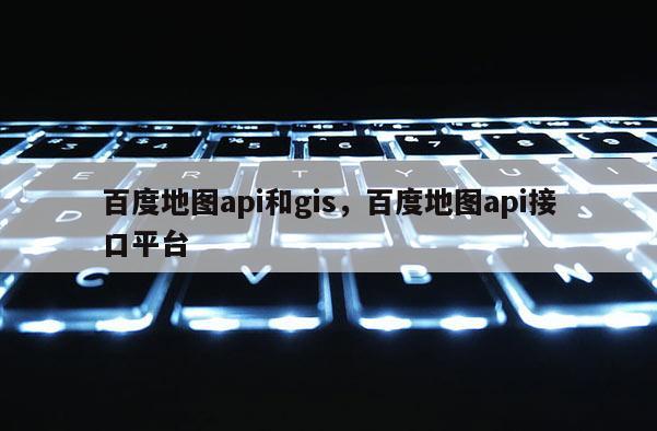 百度地圖api和gis，百度地圖api接口平臺