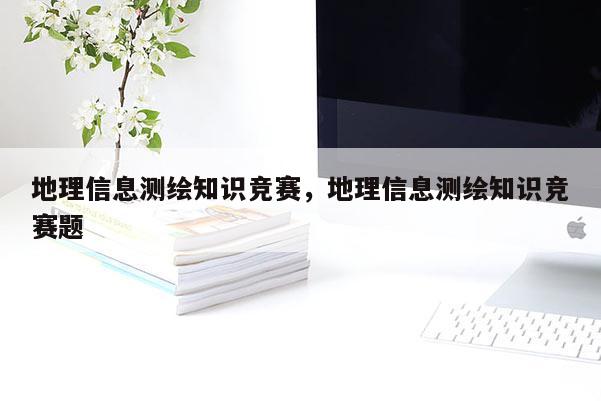 地理信息測(cè)繪知識(shí)競(jìng)賽，地理信息測(cè)繪知識(shí)競(jìng)賽題