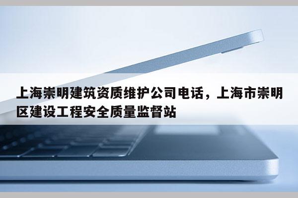 上海崇明建筑資質維護公司電話，上海市崇明區建設工程安全質量監督站