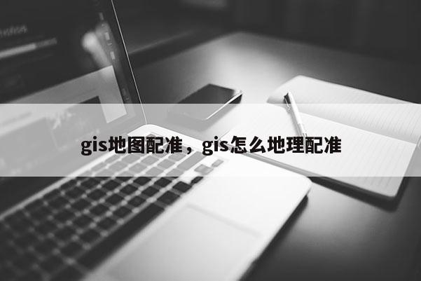 gis地圖配準，gis怎么地理配準