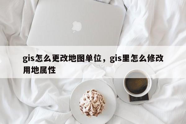 gis怎么更改地圖單位，gis里怎么修改用地屬性