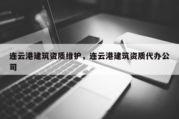 連云港建筑資質維護，連云港建筑資質代辦公司