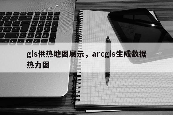 gis供熱地圖展示，arcgis生成數(shù)據(jù)熱力圖