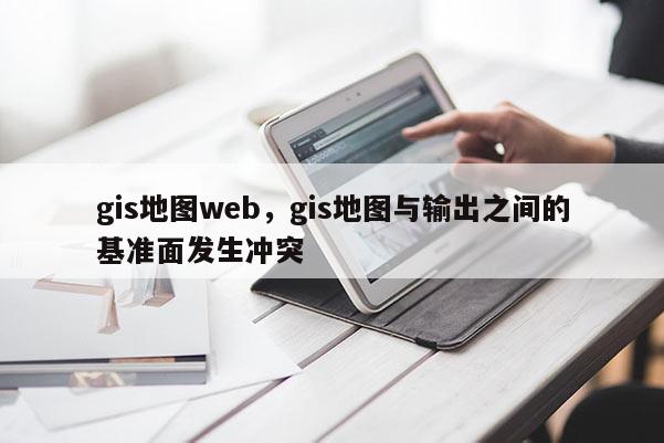 gis地圖web，gis地圖與輸出之間的基準(zhǔn)面發(fā)生沖突