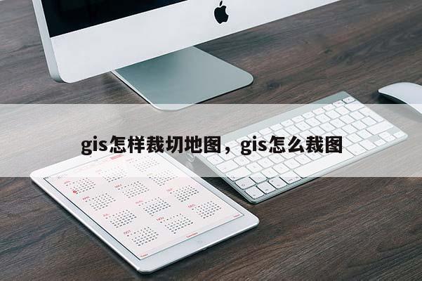 gis怎樣裁切地圖，gis怎么裁圖