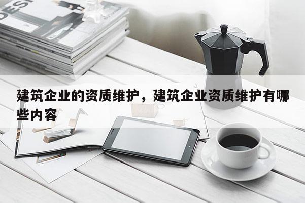 建筑企業的資質維護，建筑企業資質維護有哪些內容