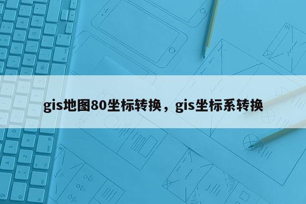 gis地圖80坐標轉換，gis坐標系轉換