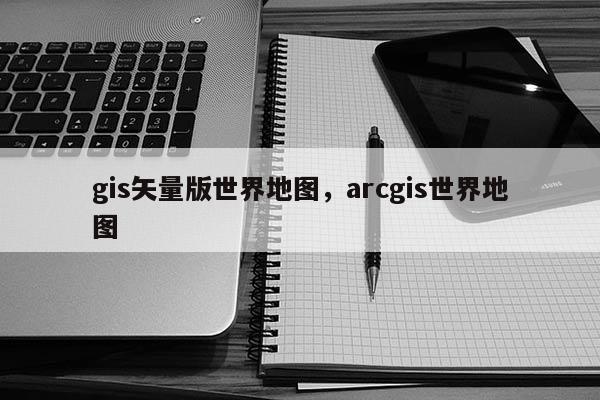 gis矢量版世界地圖，arcgis世界地圖