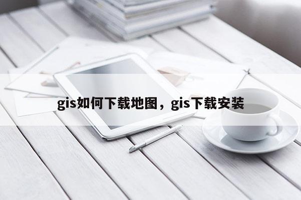 gis如何下載地圖，gis下載安裝