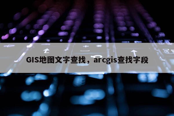 GIS地圖文字查找，arcgis查找字段