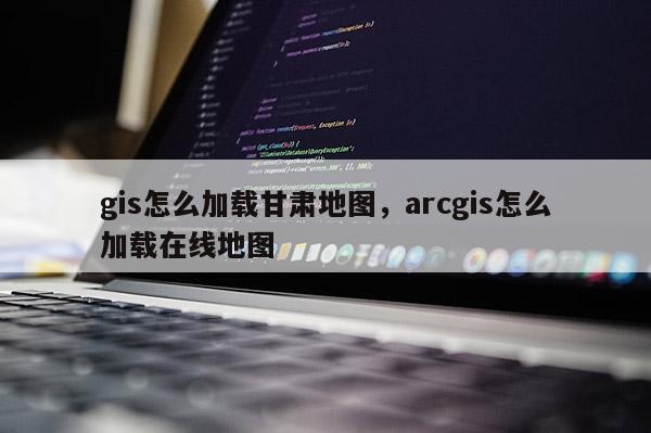 gis怎么加載甘肅地圖，arcgis怎么加載在線地圖