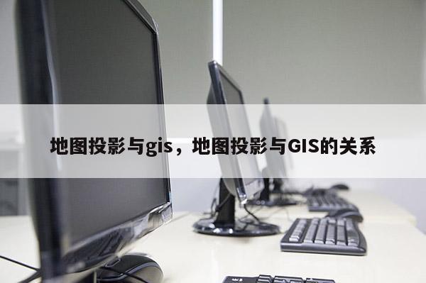 地圖投影與gis，地圖投影與GIS的關系