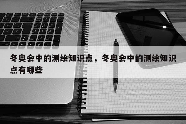 冬奧會中的測繪知識點，冬奧會中的測繪知識點有哪些