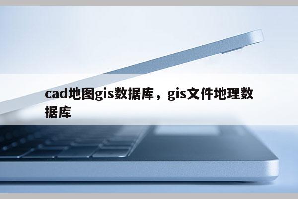 cad地圖gis數據庫，gis文件地理數據庫