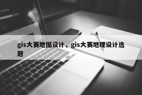 gis大賽地圖設計，gis大賽地理設計選題