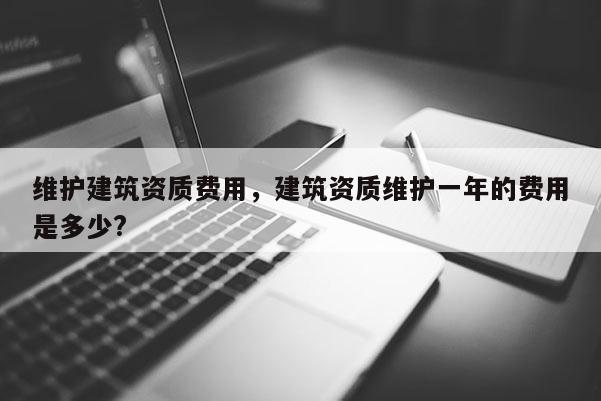 維護建筑資質(zhì)費用，建筑資質(zhì)維護一年的費用是多少?