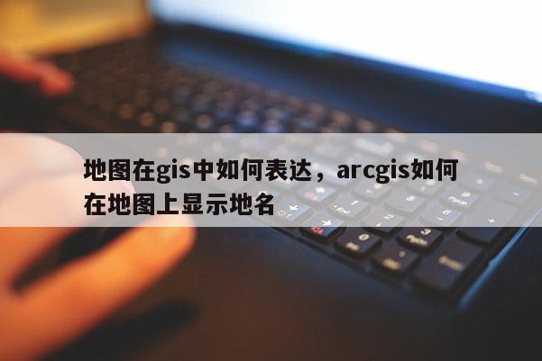 地圖在gis中如何表達，arcgis如何在地圖上顯示地名