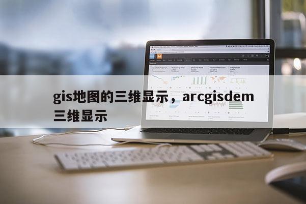 gis地圖的三維顯示，arcgisdem三維顯示