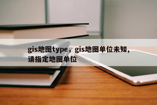 gis地圖type，gis地圖單位未知,請指定地圖單位