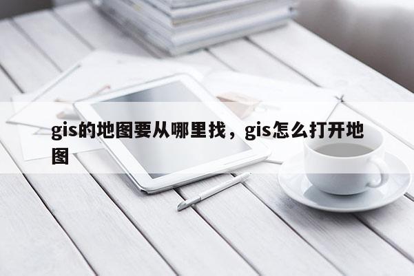 gis的地圖要從哪里找，gis怎么打開地圖