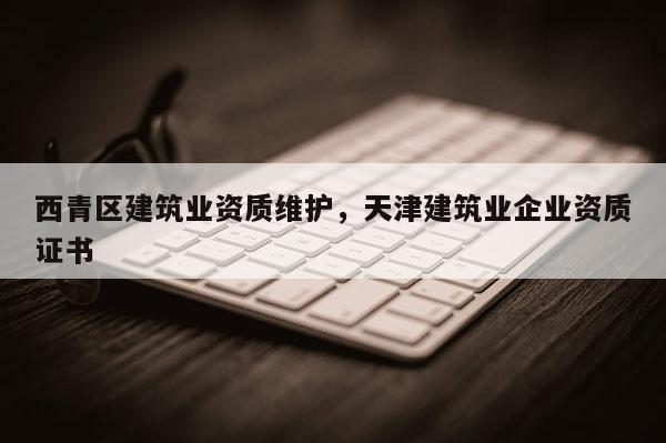 西青區建筑業資質維護，天津建筑業企業資質證書