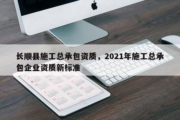 長順縣施工總承包資質(zhì)，2021年施工總承包企業(yè)資質(zhì)新標(biāo)準(zhǔn)