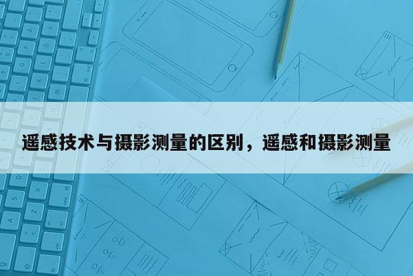 遙感技術與攝影測量的區(qū)別，遙感和攝影測量