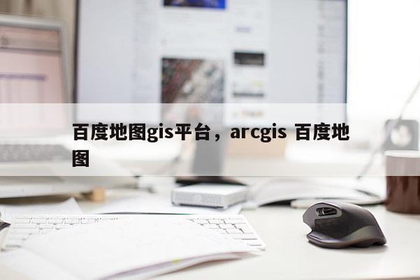 百度地圖gis平臺，arcgis 百度地圖